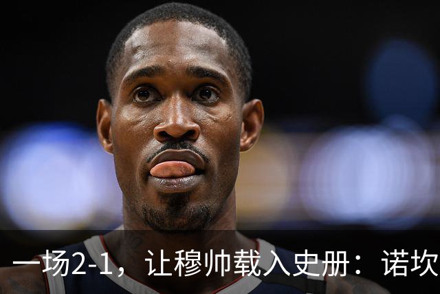 一场2-1，让穆帅载入史册：诺坎普滑跪+神奇换人！巴萨纪录遭终结
