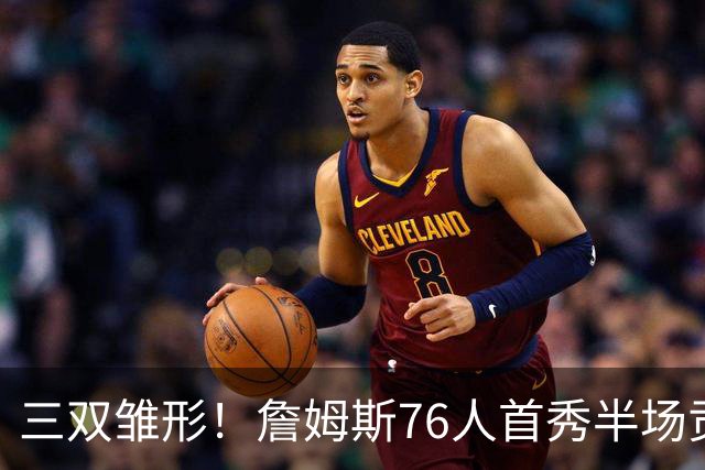 三双雏形！詹姆斯76人首秀半场贡献5分4板4助1失误1犯规 正负值-6