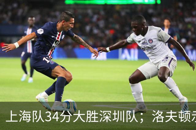 上海队34分大胜深圳队；洛夫顿示好广东队，想要重返CBA