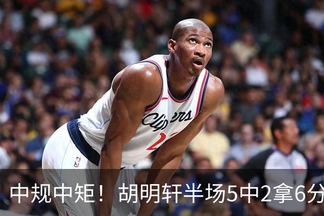 中规中矩！胡明轩半场5中2拿6分2板4助 三分3中2