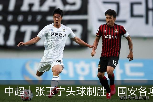 中超｜张玉宁头球制胜，国安各项赛事19场不败