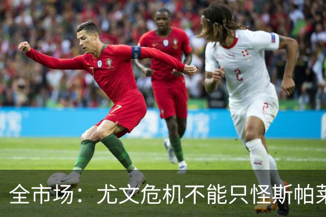 全市场：尤文危机不能只怪斯帕莱蒂，卡尔内瓦利也该担责