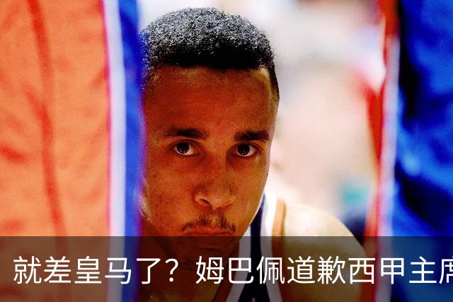 就差皇马了？姆巴佩道歉西甲主席会面驻华大使，愿意寻求解决措施