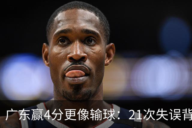 广东赢4分更像输球：21次失误背后，杜锋那扇门还开着