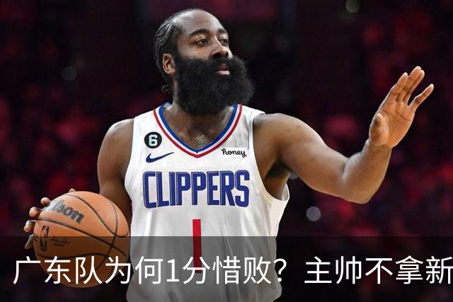 广东队为何1分惜败？主帅不拿新援磨合说事，胡明轩说得非常实在