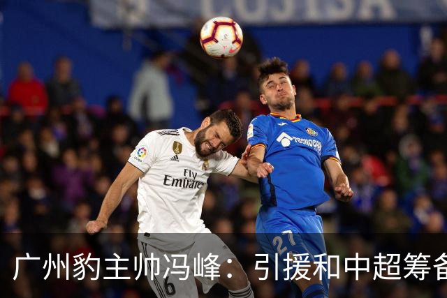 广州豹主帅冯峰：引援和中超筹备工作将在赛季结束后正式启动