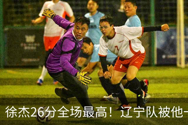 徐杰26分全场最高！辽宁队被他一个人搅得团团转