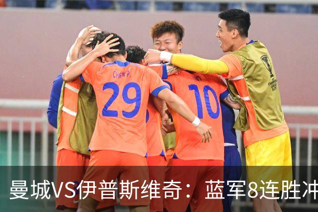 曼城VS伊普斯维奇：蓝军8连胜冲击，升班马难阻夺冠路