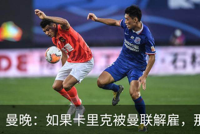 曼晚：如果卡里克被曼联解雇，那么离开的人不应该只有他一个