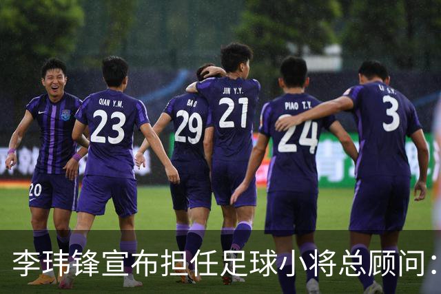 李玮锋宣布担任足球小将总顾问：这是为中国足球做有意义的事