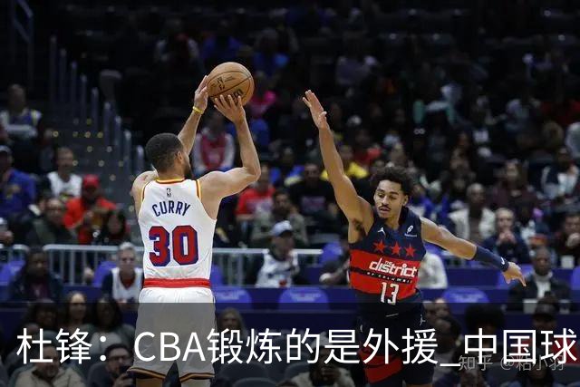 杜锋：CBA锻炼的是外援 中国球员支配球的次数太少