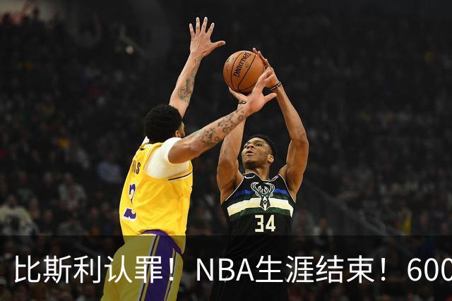 比斯利认罪！NBA生涯结束！6000万美元挥霍一空