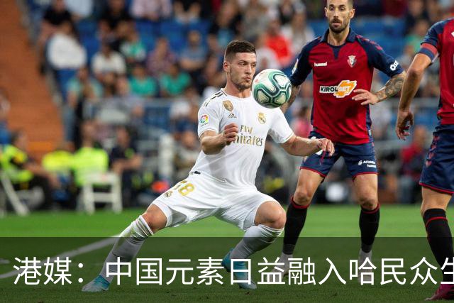 港媒：中国元素日益融入哈民众生活
