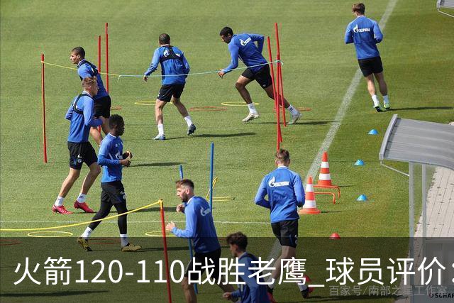 火箭120-110战胜老鹰 球员评价：5人优秀，4人及格