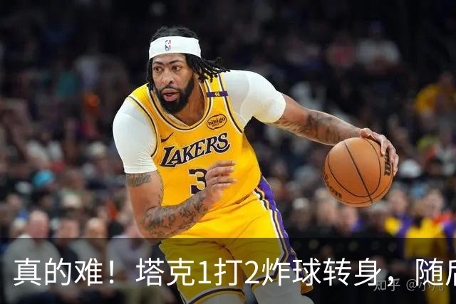 真的难！塔克1打2炸球转身，随后拧着身子反手打成2+1