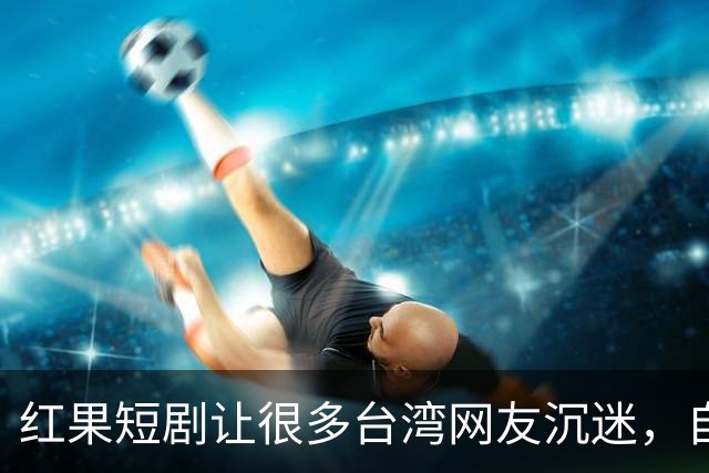 红果短剧让很多台湾网友沉迷，自称一刷就停不下来，花上万把大陆美食买遍了!