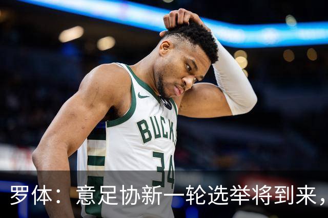 罗体：意足协新一轮选举将到来，现任专员马拉戈有望再次参选