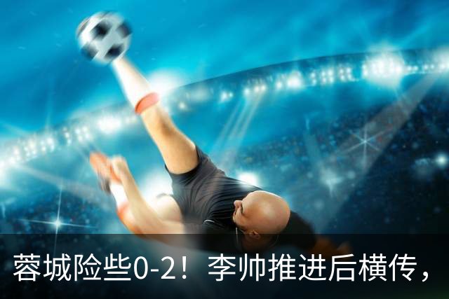 蓉城险些0-2！李帅推进后横传，莱昂纳多打门被刘殿座挡出