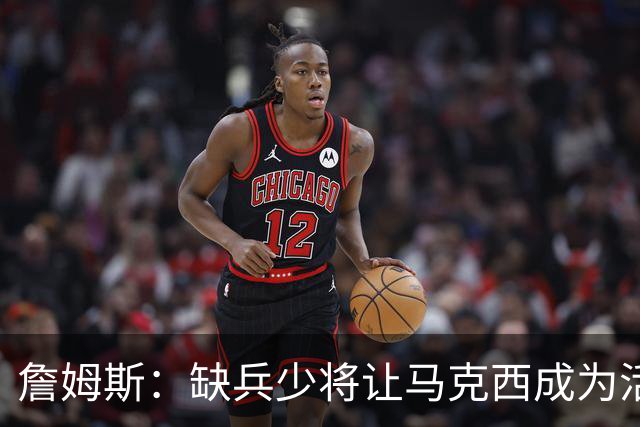 詹姆斯：缺兵少将让马克西成为活塞的防守重点 他末节打得很难受