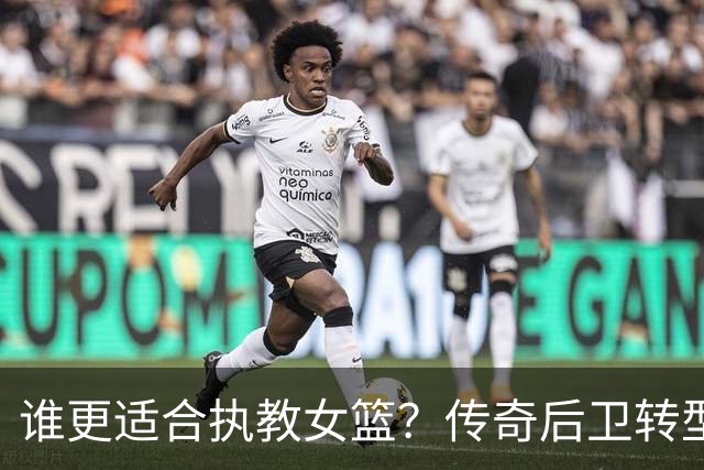 谁更适合执教女篮？传奇后卫转型名帅，六大优势尽显，比宫鲁鸣更适配