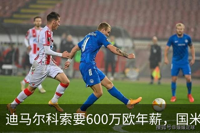 迪马尔科索要600万欧年薪，国米续约谈判卡在数字上