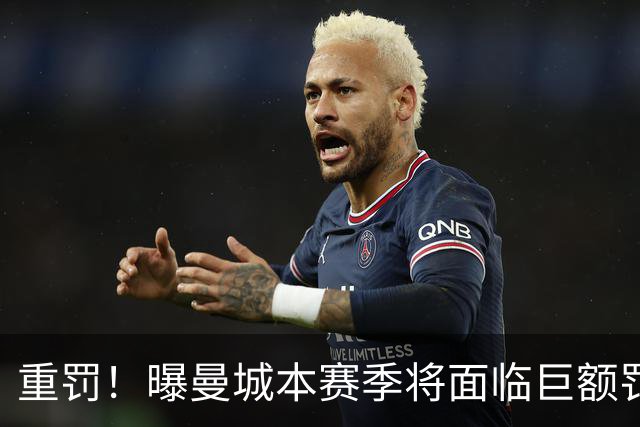 重罚！曝曼城本赛季将面临巨额罚款+扣分确保降级 下赛季还会扣分
