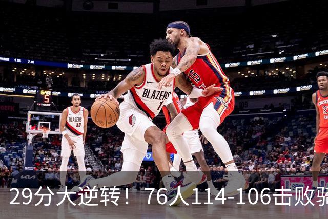 29分大逆转！76人114-106击败骑士，这一战不得不承认6个现实：老詹的第6冠有戏了