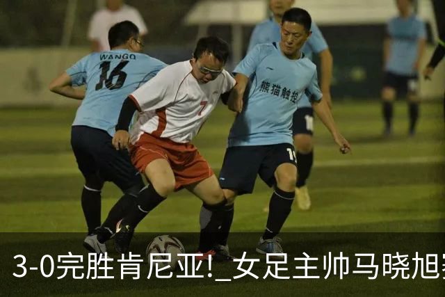 3-0完胜肯尼亚! 女足主帅马晓旭赛后竟然这么说，很有自己的打算