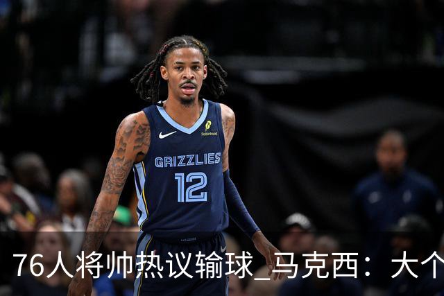 76人将帅热议输球 马克西：大个子回来就好 主帅：詹姆斯很积极