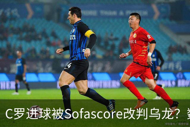 C罗进球被Sofascore改判乌龙？数据与规则的荒谬博弈