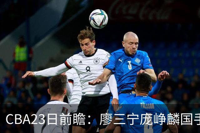 CBA23日前瞻：廖三宁庞峥麟国手对决 刘维伟反戈旧主 山东欲冲首胜