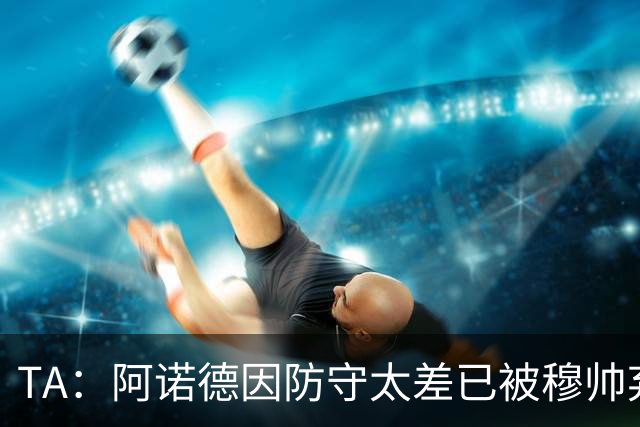 TA：阿诺德因防守太差已被穆帅弃用，但手握高薪合同不想离队
